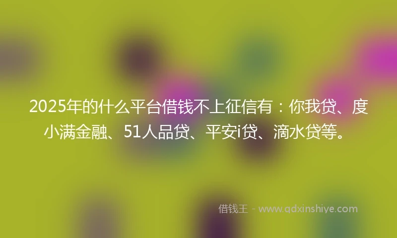 2025年的什么平台借钱不上征信有：你我贷、度小满金融、51人品贷、平安i贷、滴水贷等。