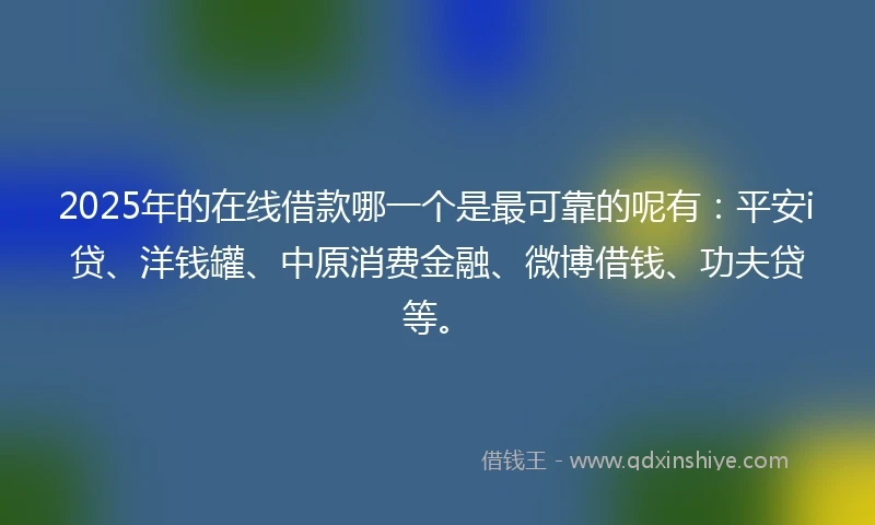 2025年的在线借款哪一个是最可靠的呢有：平安i贷、洋钱罐、中原消费金融、微博借钱、功夫贷等。