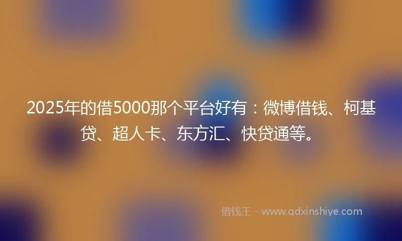 2025年的借5000那个平台好有：微博借钱、柯基贷、超人卡、东方汇、快贷通等。