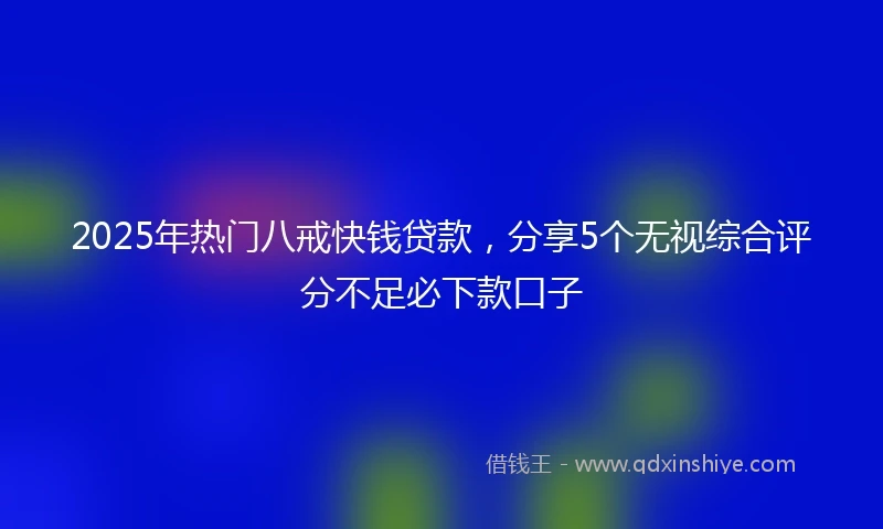 2025年热门八戒快钱贷款，分享5个无视综合评分不足必下款口子