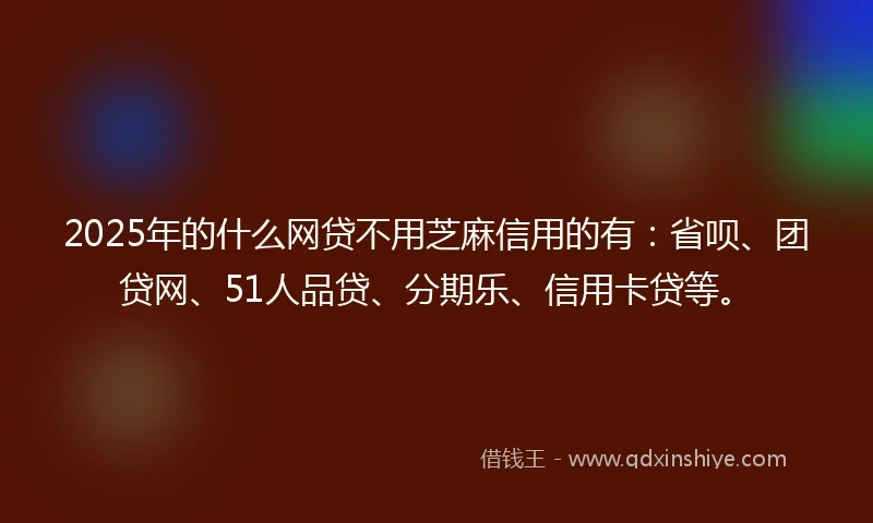 2025年的什么网贷不用芝麻信用的有：省呗、团贷网、51人品贷、分期乐、信用卡贷等。