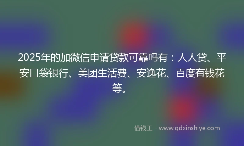2025年的加微信申请贷款可靠吗有：人人贷、平安口袋银行、美团生活费、安逸花、百度有钱花等。