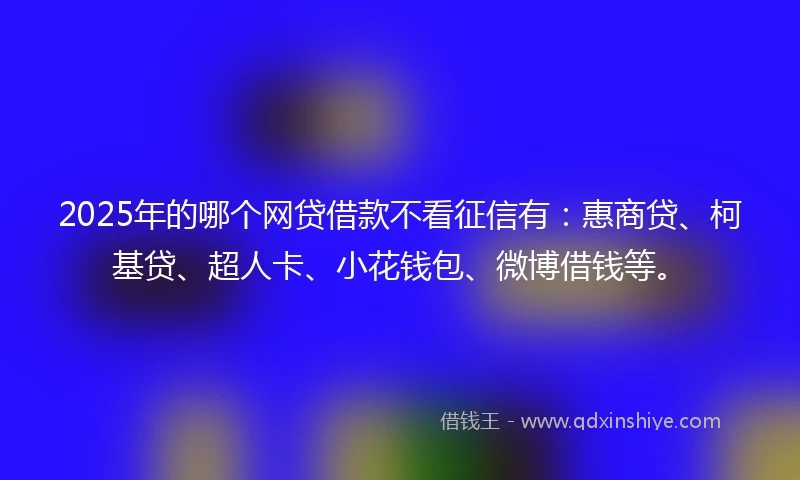 2025年的哪个网贷借款不看征信有：惠商贷、柯基贷、超人卡、小花钱包、微博借钱等。