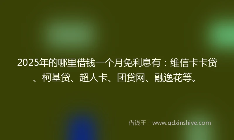 2025年的哪里借钱一个月免利息有：维信卡卡贷、柯基贷、超人卡、团贷网、融逸花等。