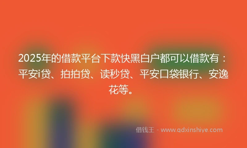 2025年的借款平台下款快黑白户都可以借款有：平安i贷、拍拍贷、读秒贷、平安口袋银行、安逸花等。