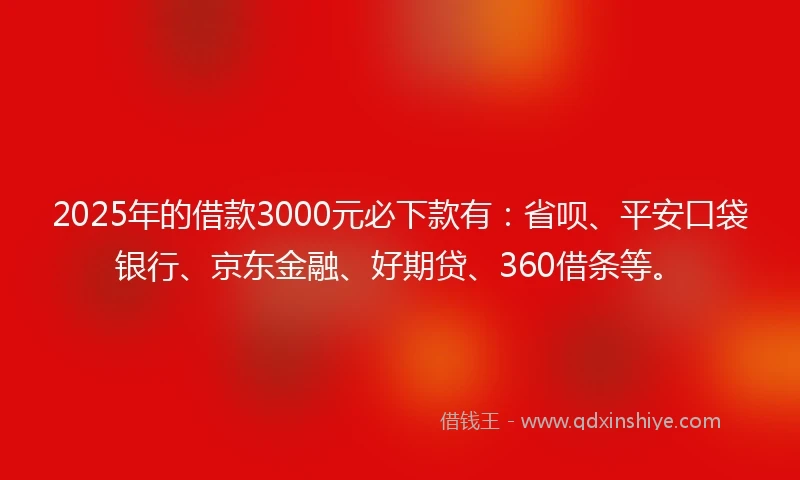 2025年的借款3000元必下款有:省呗、平安口袋银行、京东金融、好期贷、360借条等。