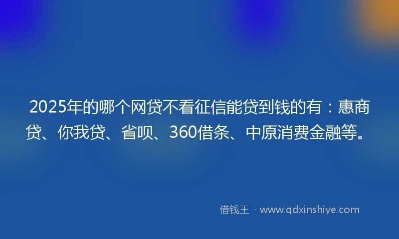 2025年的哪个网贷不看征信能贷到钱的有：惠商贷、你我贷、省呗、360借条、中原消费金融等。
