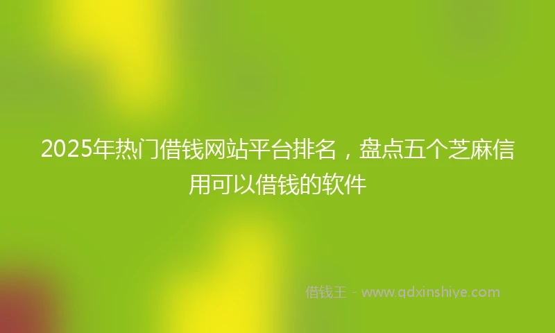 2025年热门借钱网站平台排名，盘点五个芝麻信用可以借钱的软件