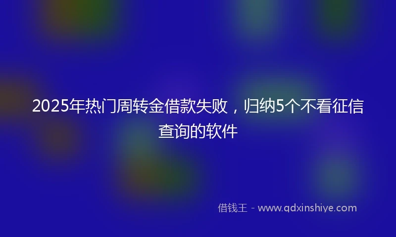 2025年热门周转金借款失败，归纳5个不看征信查询的软件