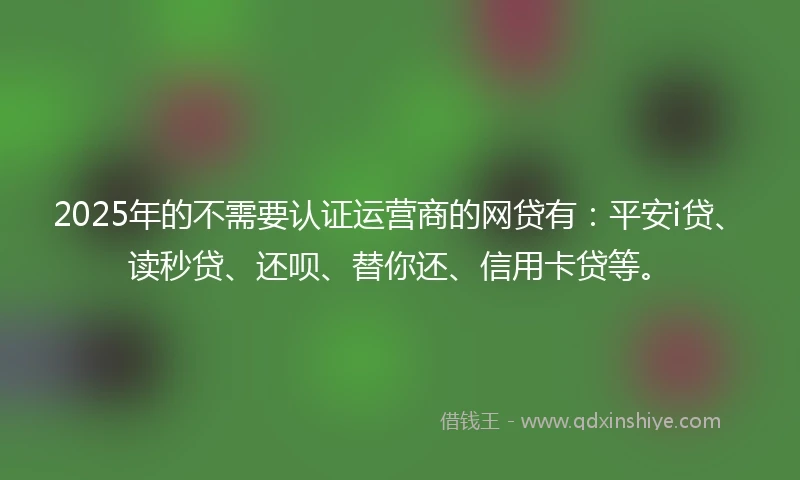 2025年的不需要认证运营商的网贷有:平安i贷、读秒贷、还呗、替你还、信用卡贷等。