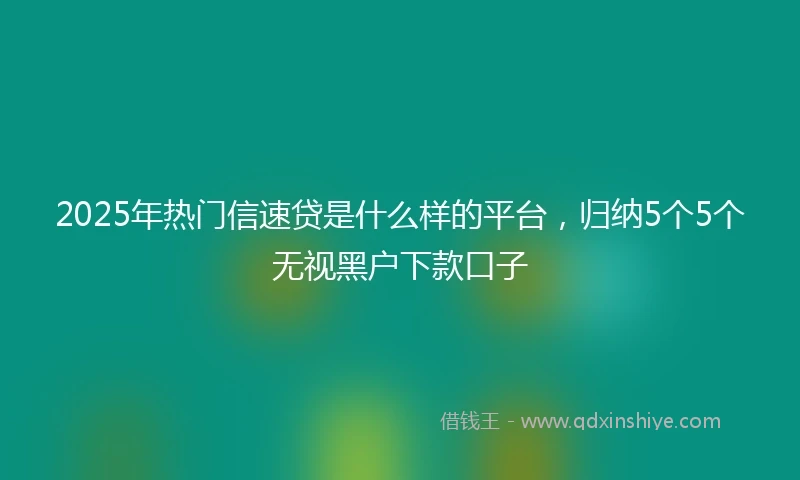 2025年热门信速贷是什么样的平台,归纳5个5个无视黑户下款口子