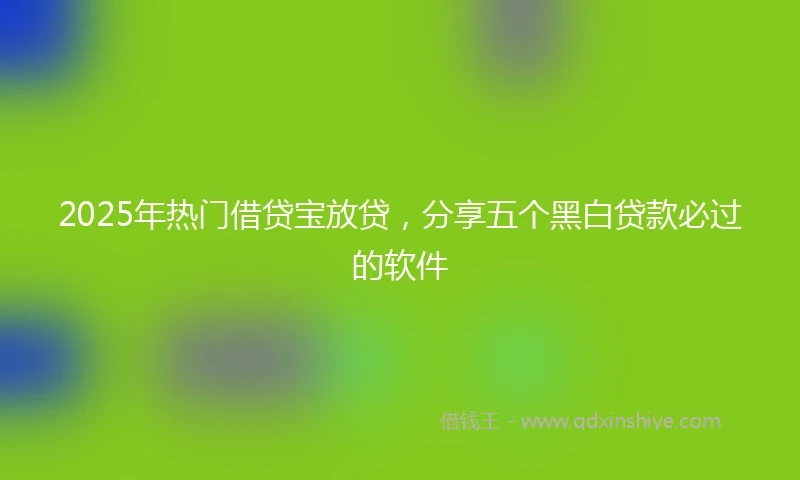 2025年热门借贷宝放贷，分享五个黑白贷款必过的软件