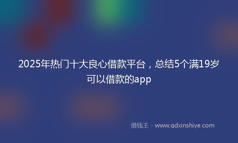 2025年热门十大良心借款平台，总结5个满19岁可以借款的app