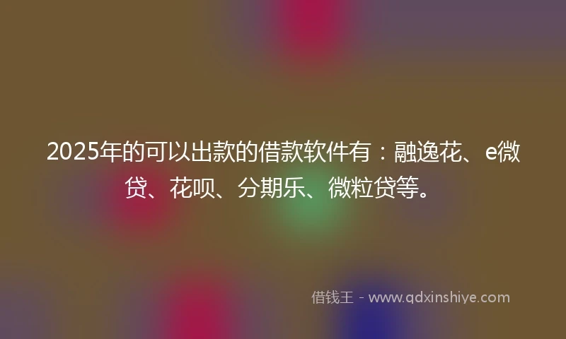 2025年的可以出款的借款软件有：融逸花、e微贷、花呗、分期乐、微粒贷等。