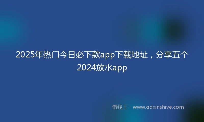 2025年热门今日必下款app下载地址，分享五个2024放水app