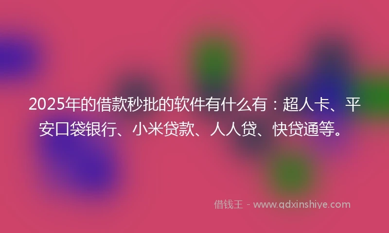 2025年的借款秒批的软件有什么有：超人卡、平安口袋银行、小米贷款、人人贷、快贷通等。