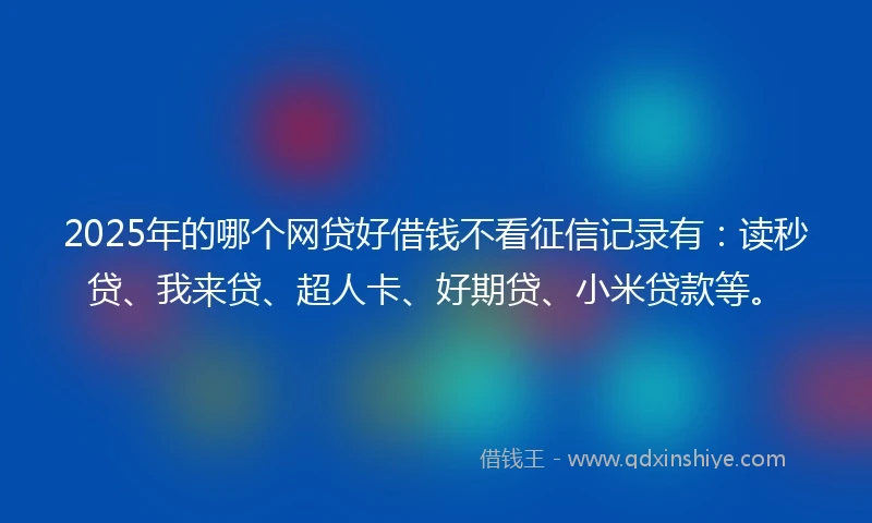 2025年的哪个网贷好借钱不看征信记录有：读秒贷、我来贷、超人卡、好期贷、小米贷款等。