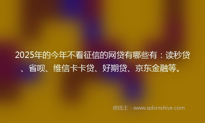 2025年的今年不看征信的网贷有哪些有：读秒贷、省呗、维信卡卡贷、好期贷、京东金融等。