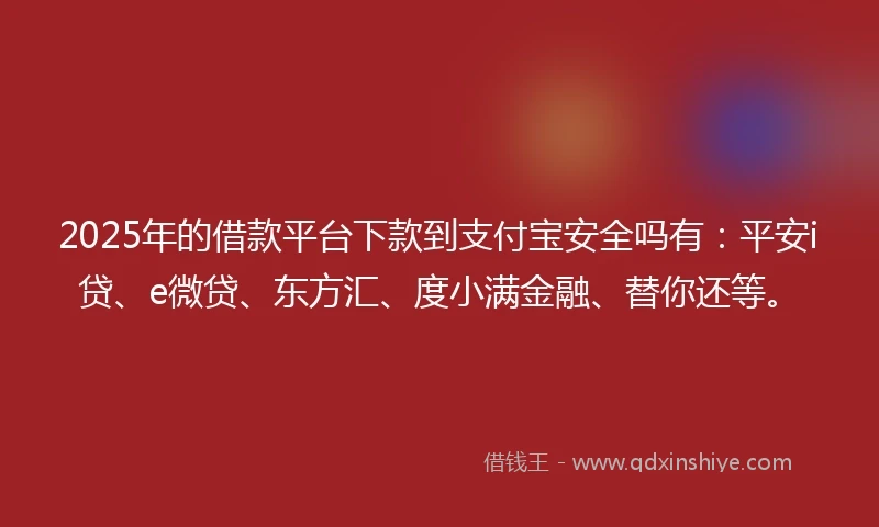 2025年的借款平台下款到支付宝安全吗有：平安i贷、e微贷、东方汇、度小满金融、替你还等。