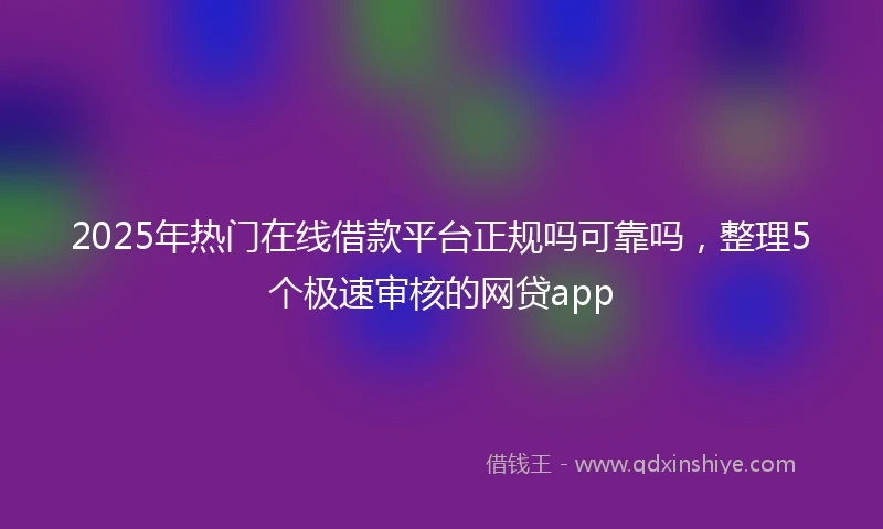 2025年热门在线借款平台正规吗可靠吗,整理5个极速审核的网贷app