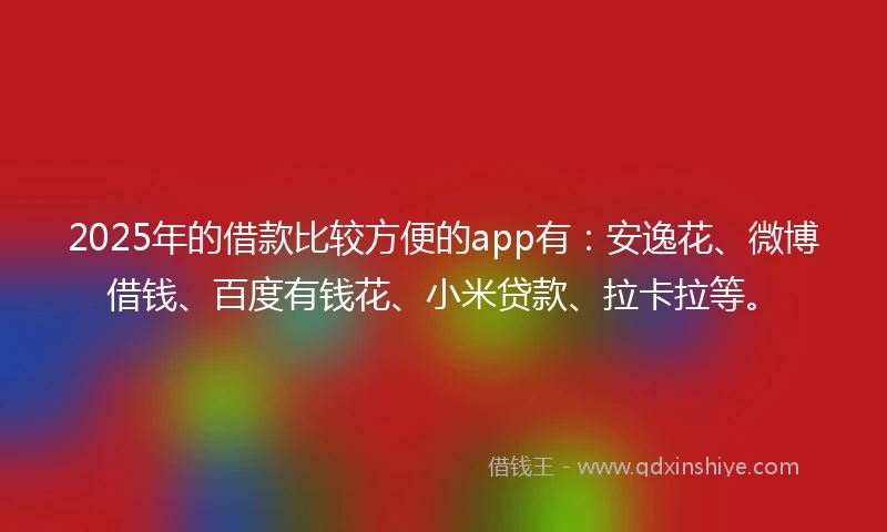 2025年的借款比较方便的app有:安逸花、微博借钱、百度有钱花、小米贷款、拉卡拉等。