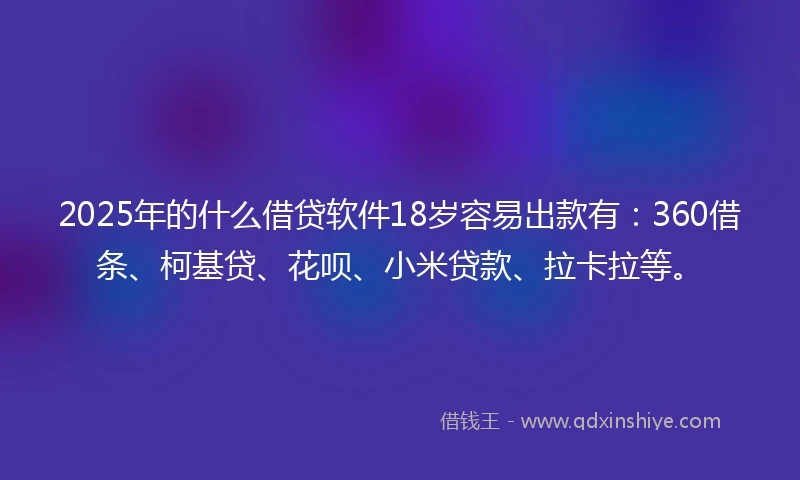 2025年的什么借贷软件18岁容易出款有:360借条、柯基贷、花呗、小米贷款、拉卡拉等。