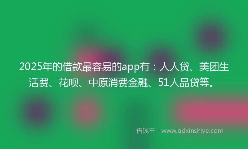 2025年的借款最容易的app有:人人贷、美团生活费、花呗、中原消费金融、51人品贷等。