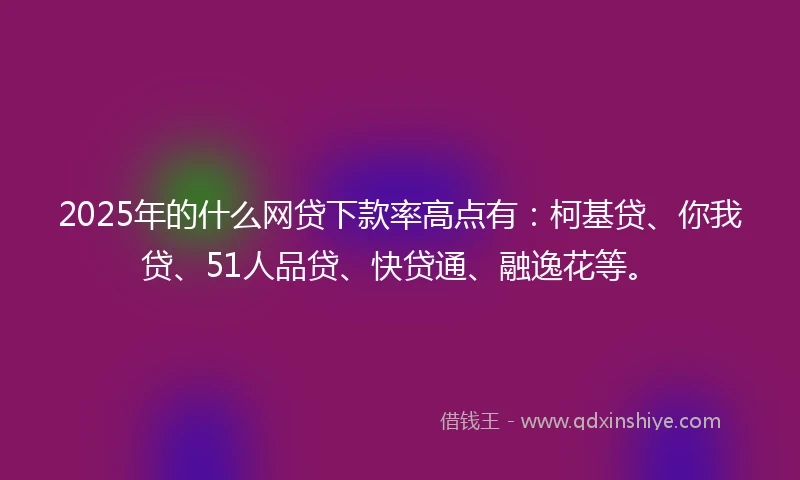 2025年的什么网贷下款率高点有:柯基贷、你我贷、51人品贷、快贷通、融逸花等。