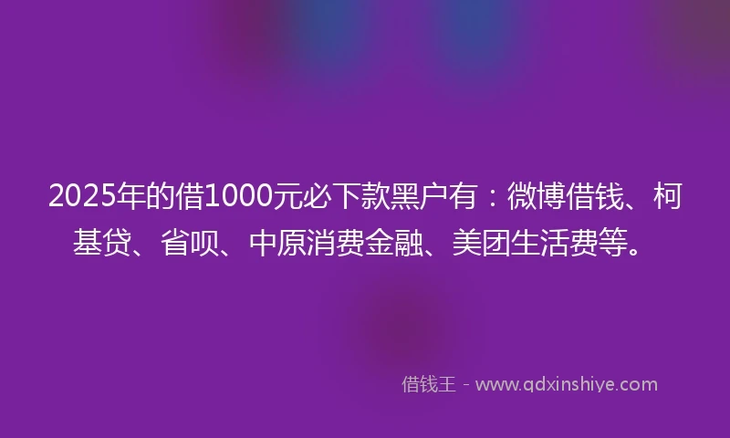 2025年的借1000元必下款黑户有：微博借钱、柯基贷、省呗、中原消费金融、美团生活费等。