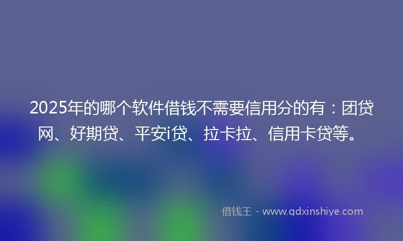 2025年的哪个软件借钱不需要信用分的有：团贷网、好期贷、平安i贷、拉卡拉、信用卡贷等。