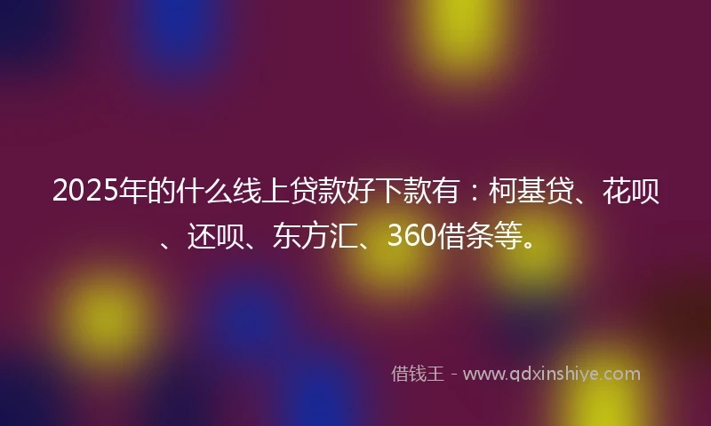 2025年的什么线上贷款好下款有：柯基贷、花呗、还呗、东方汇、360借条等。
