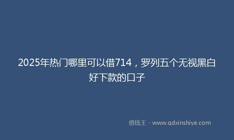 2025年热门哪里可以借714,罗列五个无视黑白好下款的口子