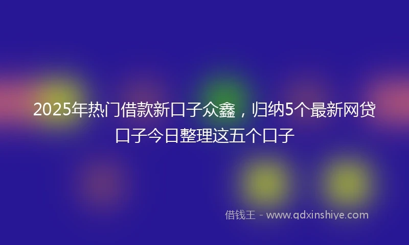 2025年热门借款新口子众鑫，归纳5个最新网贷口子今日整理这五个口子