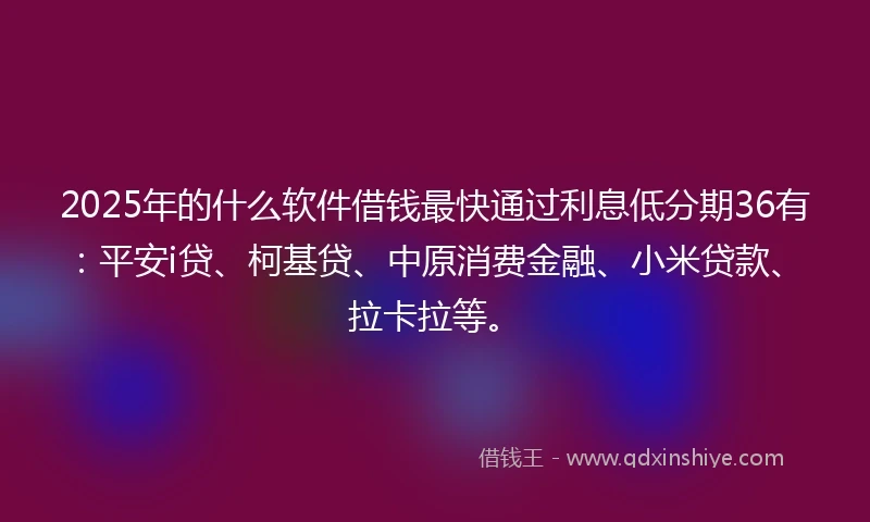 2025年的什么软件借钱最快通过利息低分期36有：平安i贷、柯基贷、中原消费金融、小米贷款、拉卡拉等。