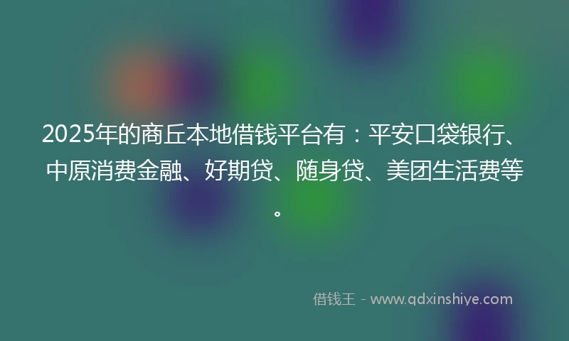 2025年的商丘本地借钱平台有：平安口袋银行、中原消费金融、好期贷、随身贷、美团生活费等。