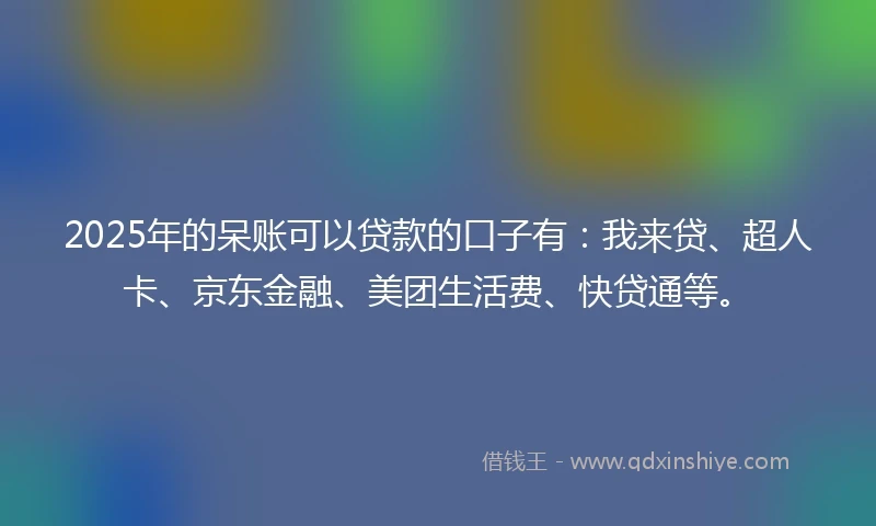 2025年的呆账可以贷款的口子有：我来贷、超人卡、京东金融、美团生活费、快贷通等。