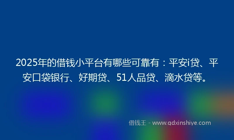 2025年的借钱小平台有哪些可靠有：平安i贷、平安口袋银行、好期贷、51人品贷、滴水贷等。