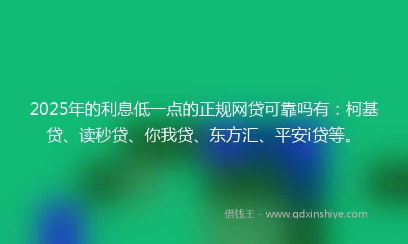 2025年的利息低一点的正规网贷可靠吗有:柯基贷、读秒贷、你我贷、东方汇、平安i贷等。
