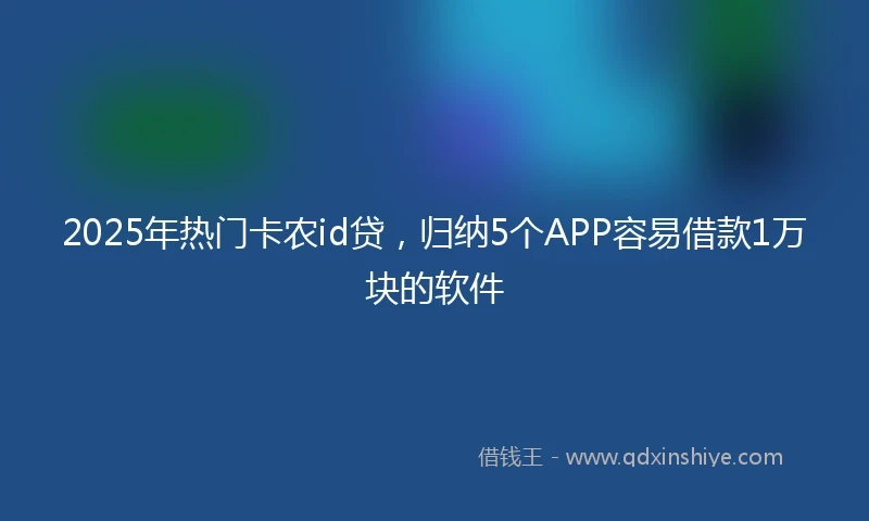 2025年热门卡农id贷，归纳5个APP容易借款1万块的软件