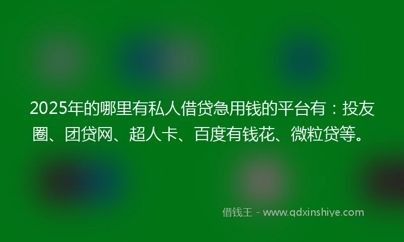 2025年的哪里有私人借贷急用钱的平台有：投友圈、团贷网、超人卡、百度有钱花、微粒贷等。