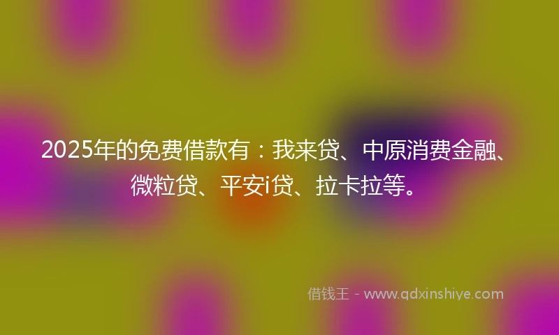 2025年的免费借款有：我来贷、中原消费金融、微粒贷、平安i贷、拉卡拉等。