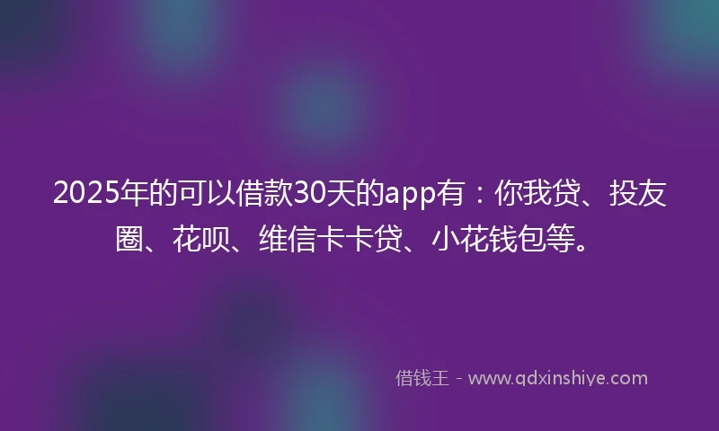 2025年的可以借款30天的app有:你我贷、投友圈、花呗、维信卡卡贷、小花钱包等。