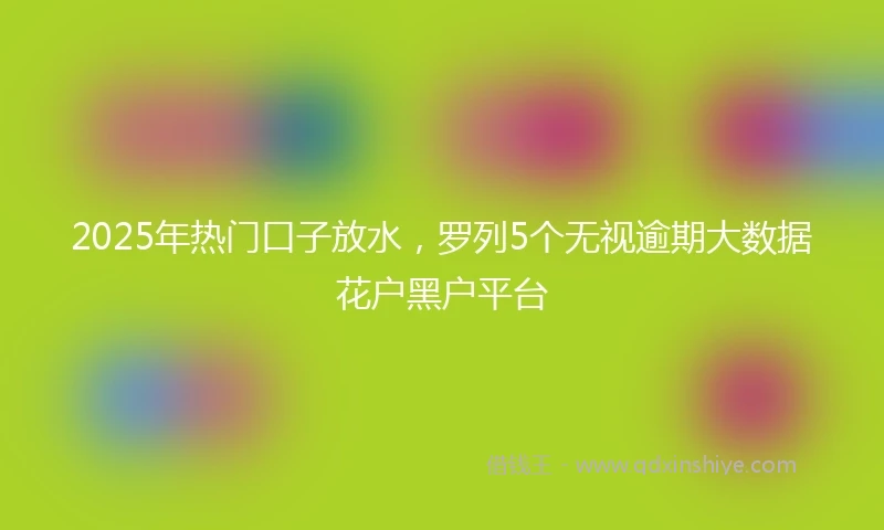 2025年热门口子放水,罗列5个无视逾期大数据花户黑户平台