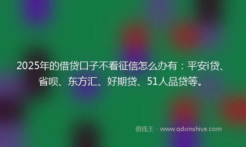2025年的借贷口子不看征信怎么办有：平安i贷、省呗、东方汇、好期贷、51人品贷等。