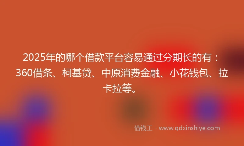 2025年的哪个借款平台容易通过分期长的有：360借条、柯基贷、中原消费金融、小花钱包、拉卡拉等。