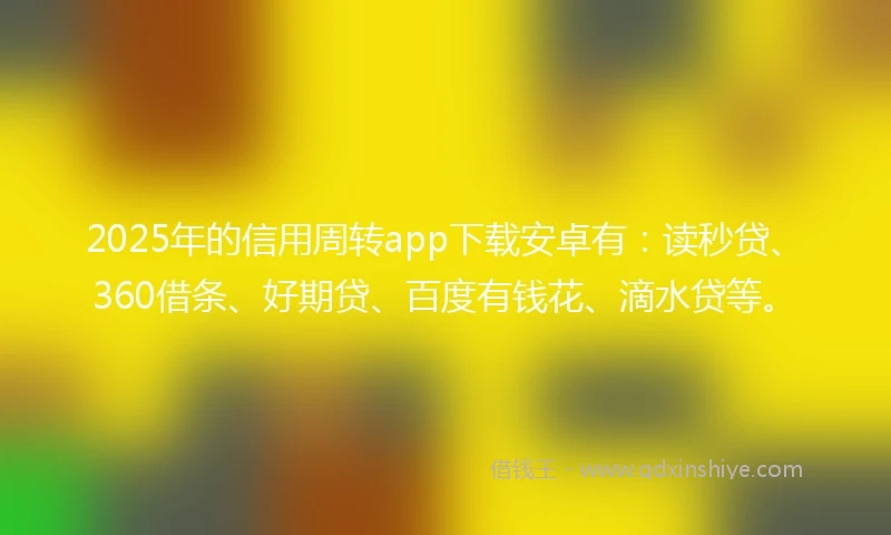2025年的信用周转app下载安卓有：读秒贷、360借条、好期贷、百度有钱花、滴水贷等。