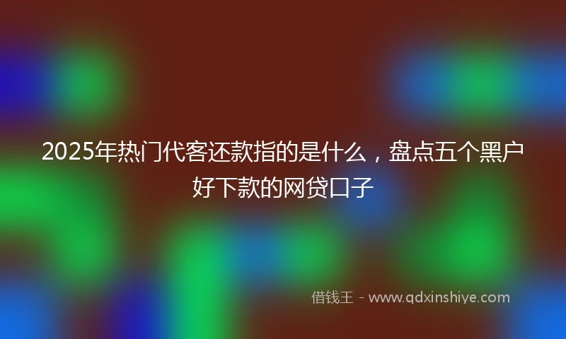 2025年热门代客还款指的是什么，盘点五个黑户好下款的网贷口子