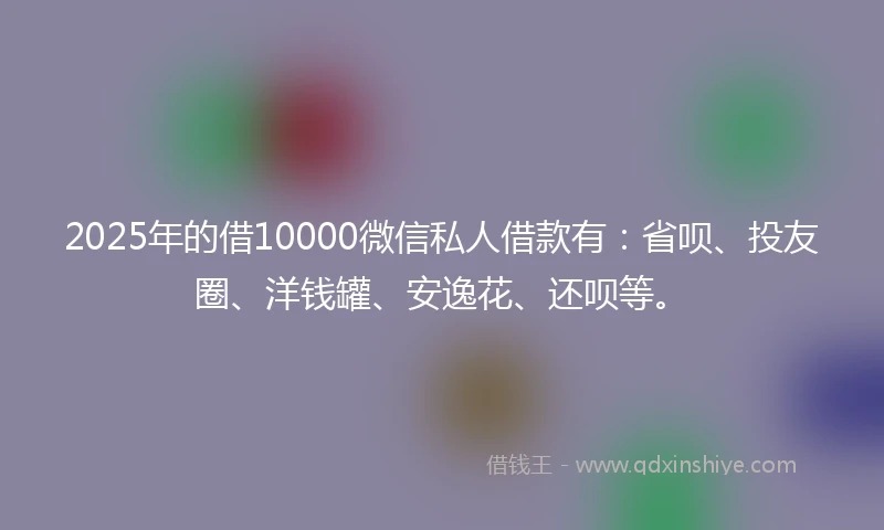 2025年的借10000微信私人借款有：省呗、投友圈、洋钱罐、安逸花、还呗等。