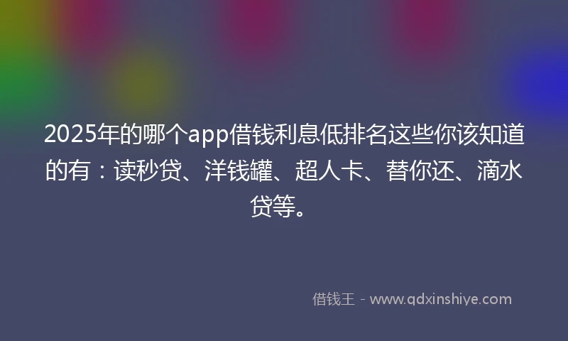 2025年的哪个app借钱利息低排名这些你该知道的有：读秒贷、洋钱罐、超人卡、替你还、滴水贷等。