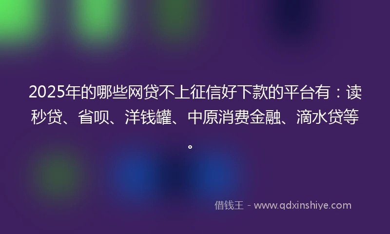 2025年的哪些网贷不上征信好下款的平台有：读秒贷、省呗、洋钱罐、中原消费金融、滴水贷等。